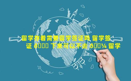 留学存着需要留学签证吗 留学签证 🐛 下来可以不去 🐼 留学吗